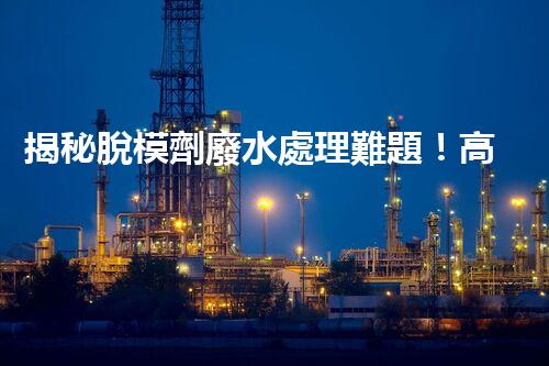 揭秘脫模劑廢水處理難題！高效凈化之路究竟在哪里？